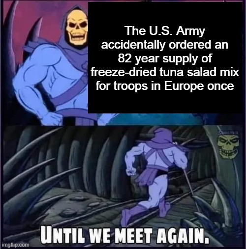 Until we meet again | The U.S. Army accidentally ordered an 82 year supply of freeze-dried tuna salad mix for troops in Europe once | image tagged in until we meet again | made w/ Imgflip meme maker