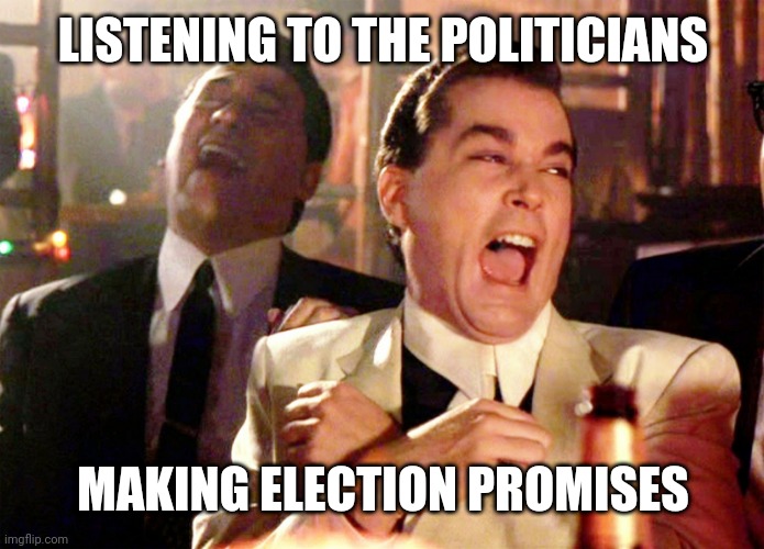 Good Fellas Hilarious | LISTENING TO THE POLITICIANS; MAKING ELECTION PROMISES | image tagged in memes,good fellas hilarious | made w/ Imgflip meme maker