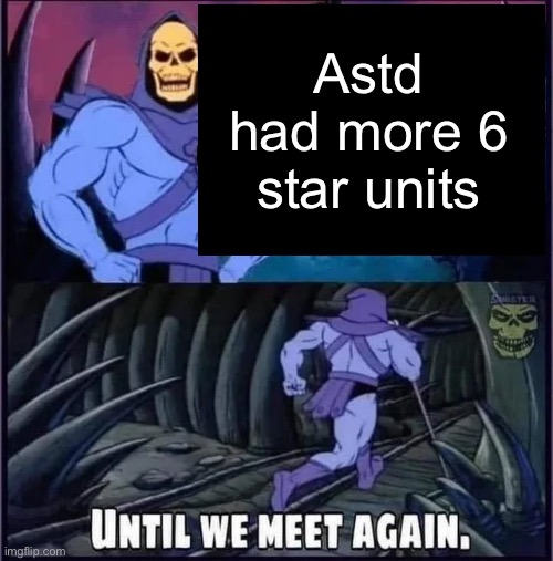 Until we meet again | Astd had more 6 star units | image tagged in until we meet again | made w/ Imgflip meme maker