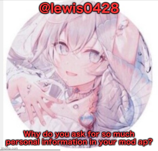 lewis0428 announcement temp 2 | @lewis0428; Why do you ask for so much personal information in your mod ap? | image tagged in lewis0428 announcement temp 2 | made w/ Imgflip meme maker