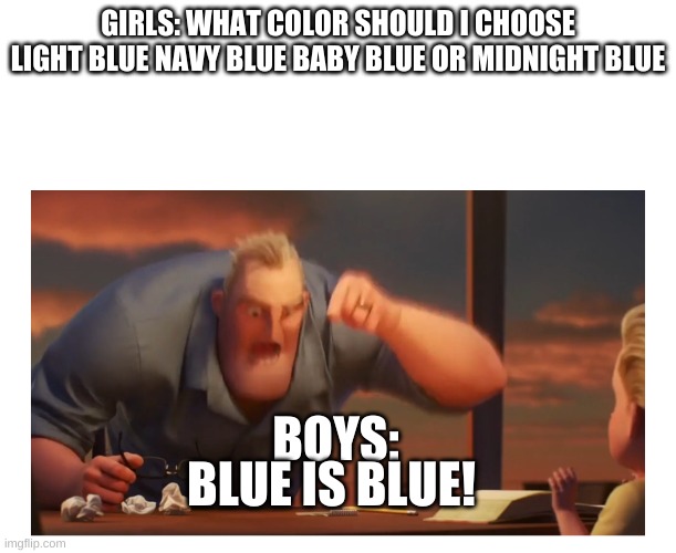 Might be truthful. Dunno for sure |  GIRLS: WHAT COLOR SHOULD I CHOOSE LIGHT BLUE NAVY BLUE BABY BLUE OR MIDNIGHT BLUE; BOYS:; BLUE IS BLUE! | image tagged in math is math meme,boys vs girls | made w/ Imgflip meme maker