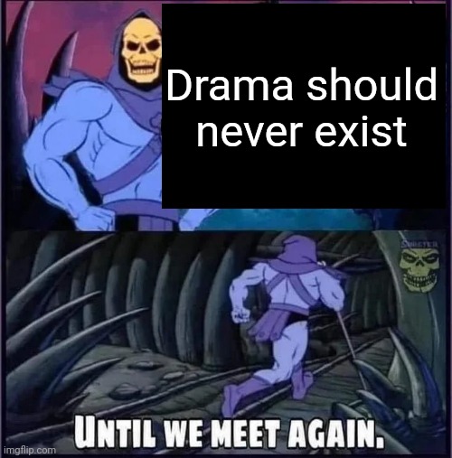 Until we meet again | Drama should never exist | image tagged in until we meet again | made w/ Imgflip meme maker
