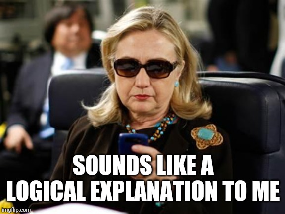 Hillary Clinton Cellphone Meme | SOUNDS LIKE A LOGICAL EXPLANATION TO ME | image tagged in memes,hillary clinton cellphone | made w/ Imgflip meme maker