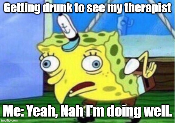 Therapy | Getting drunk to see my therapist; Me: Yeah, Nah I'm doing well. | image tagged in memes,mocking spongebob | made w/ Imgflip meme maker