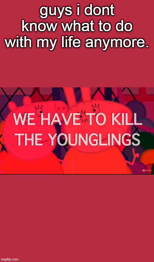 we have to kill the younglings | guys i dont know what to do with my life anymore. | image tagged in we have to kill the younglings | made w/ Imgflip meme maker