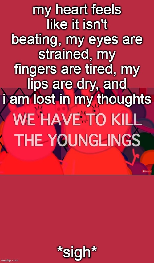 we have to kill the younglings | my heart feels like it isn't beating, my eyes are strained, my fingers are tired, my lips are dry, and i am lost in my thoughts; *sigh* | image tagged in we have to kill the younglings | made w/ Imgflip meme maker
