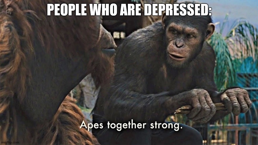 Ape together strong | PEOPLE WHO ARE DEPRESSED: | image tagged in ape together strong | made w/ Imgflip meme maker