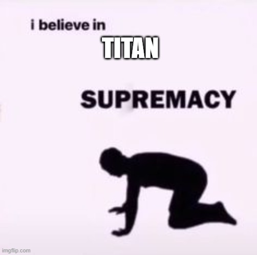 Titan supremacy | TITAN | image tagged in i believe in supremacy | made w/ Imgflip meme maker