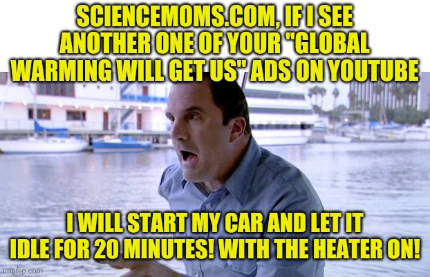 Remember in the 1980s when they tried to terrify you with radon gas commercials? Kinda the same... | SCIENCEMOMS.COM, IF I SEE ANOTHER ONE OF YOUR "GLOBAL WARMING WILL GET US" ADS ON YOUTUBE; I WILL START MY CAR AND LET IT IDLE FOR 20 MINUTES! WITH THE HEATER ON! | image tagged in j walter weatherman,global warming,not scary,triggered liberal | made w/ Imgflip meme maker