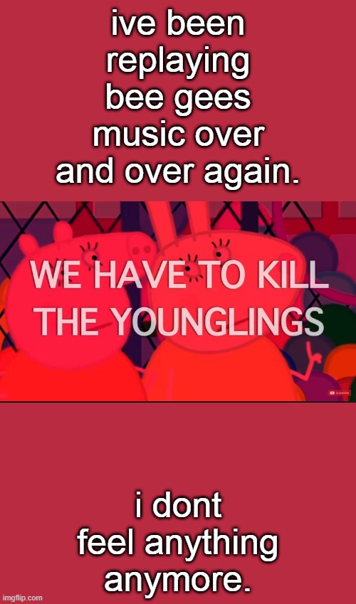 we have to kill the younglings | ive been replaying bee gees music over and over again. i dont feel anything anymore. | image tagged in we have to kill the younglings | made w/ Imgflip meme maker
