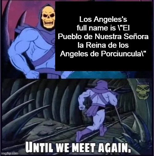 Until we meet again | Los Angeles's full name is \"El Pueblo de Nuestra Señora la Reina de los Angeles de Porciuncula\" | image tagged in until we meet again | made w/ Imgflip meme maker