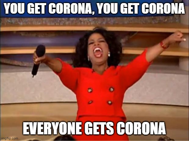 idk wats the title | YOU GET CORONA, YOU GET CORONA; EVERYONE GETS CORONA | image tagged in memes,oprah you get a,coronavirus meme,coronavirus | made w/ Imgflip meme maker