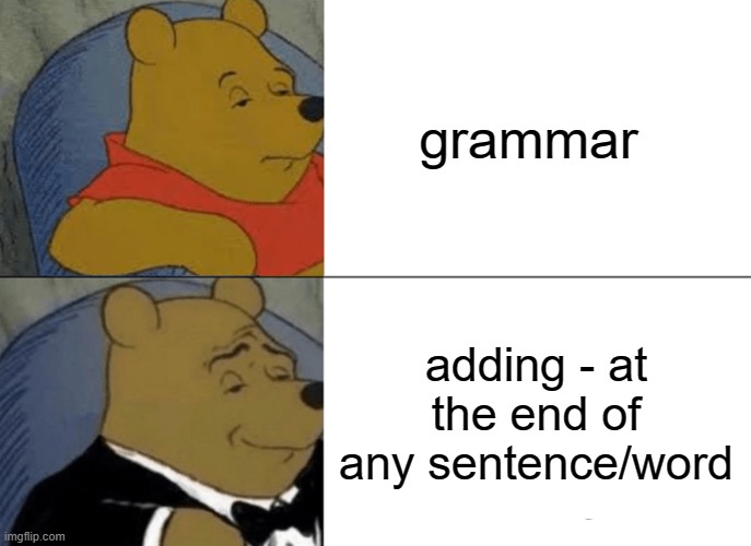 Tuxedo Winnie The Pooh | grammar; adding - at the end of any sentence/word | image tagged in memes,tuxedo winnie the pooh | made w/ Imgflip meme maker