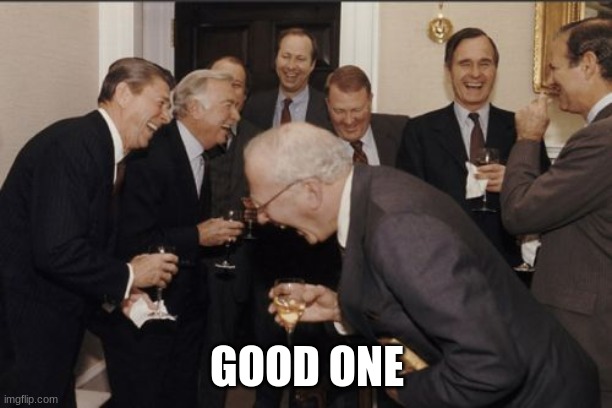Laughing Men In Suits Meme | GOOD ONE | image tagged in memes,laughing men in suits | made w/ Imgflip meme maker