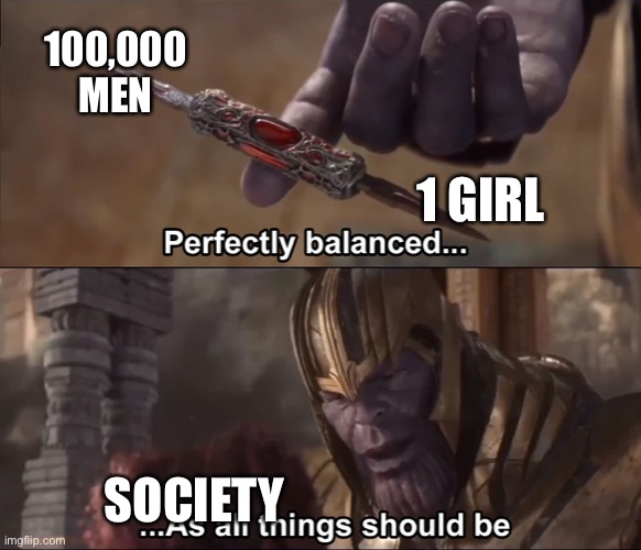 True | 100,000 MEN; 1 GIRL; SOCIETY | image tagged in thanos perfectly balanced as all things should be,relatable,thanos,society,terrible,memes | made w/ Imgflip meme maker