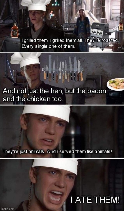 Anakin Skywalker Meme, I HATE THEM |  AND NOT JUST THE HEN, BUT THE BACON AND THE CHICKEN TOO. I ATE THEM! I GRILLED THEM. I GRILLED THEM ALL. THEY'RE ROASTED. EVERY SINGLE ONE OF THEM. THEY'RE JUST ANIMALS. AND I SERVED THEM LIKE ANIMALS! | image tagged in anakin skywalker,butcher,calm down,star wars prequels,anakin star wars,darth vader approves | made w/ Imgflip meme maker