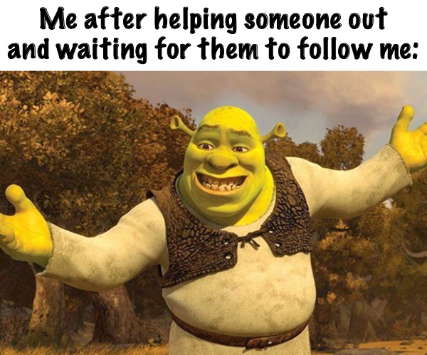 AHEM! Kindness? | Me after helping someone out and waiting for them to follow me: | image tagged in shrek tada | made w/ Imgflip meme maker