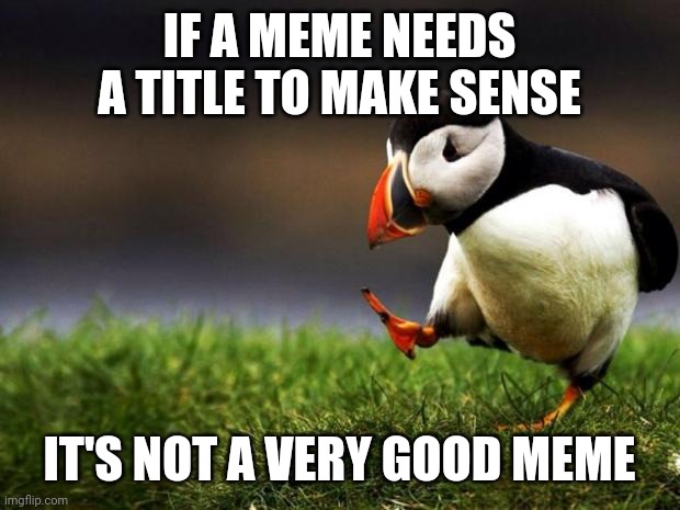 Unpopular Opinion Puffin | IF A MEME NEEDS A TITLE TO MAKE SENSE; IT'S NOT A VERY GOOD MEME | image tagged in memes,unpopular opinion puffin | made w/ Imgflip meme maker