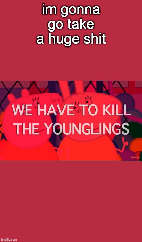 we have to kill the younglings | im gonna go take a huge shit | image tagged in we have to kill the younglings | made w/ Imgflip meme maker
