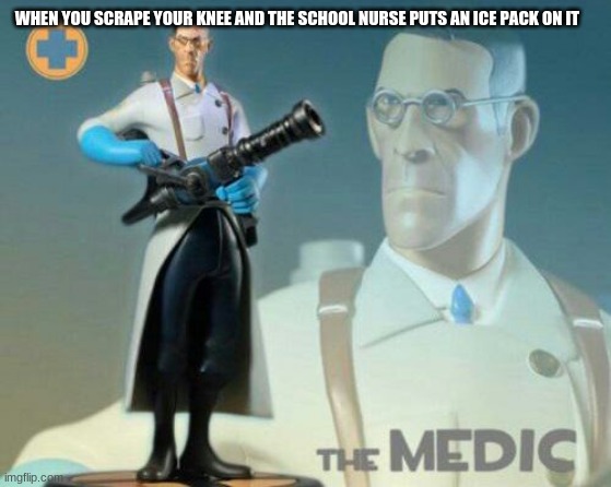 Medic meme 1 | WHEN YOU SCRAPE YOUR KNEE AND THE SCHOOL NURSE PUTS AN ICE PACK ON IT | image tagged in the medic tf2 | made w/ Imgflip meme maker