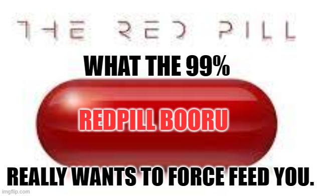 the big red pill =truth | WHAT THE 99%; REDPILL BOORU; REALLY WANTS TO FORCE FEED YOU. | image tagged in the big red pill truth | made w/ Imgflip meme maker