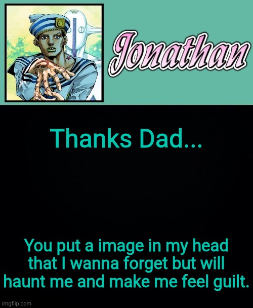 Thanks Dad... You put a image in my head that I wanna forget but will haunt me and make me feel guilt. | image tagged in jonathan 8 | made w/ Imgflip meme maker