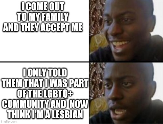 yayyyy... | I COME OUT TO MY FAMILY AND THEY ACCEPT ME; I ONLY TOLD THEM THAT I WAS PART OF THE LGBTQ+ COMMUNITY AND  NOW THINK I'M A LESBIAN | image tagged in oh yeah oh no | made w/ Imgflip meme maker