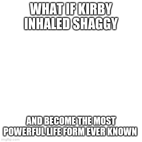 Blank Transparent Square Meme | WHAT IF KIRBY INHALED SHAGGY; AND BECOME THE MOST POWERFUL LIFE FORM EVER KNOWN | image tagged in memes,blank transparent square | made w/ Imgflip meme maker