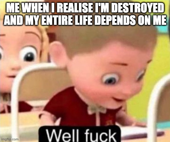 Well frick | ME WHEN I REALISE I'M DESTROYED AND MY ENTIRE LIFE DEPENDS ON ME | image tagged in well f ck | made w/ Imgflip meme maker