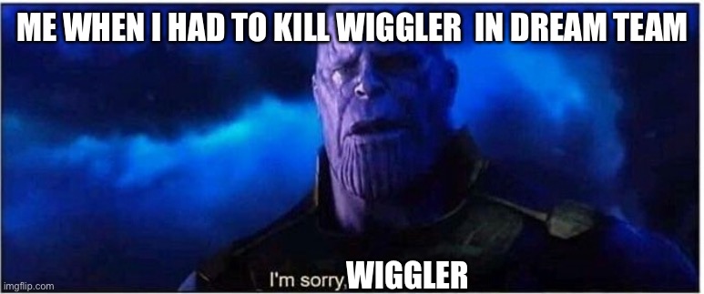 Me when i had to kill wiggler in mario and luigi dream team | ME WHEN I HAD TO KILL WIGGLER  IN DREAM TEAM; WIGGLER | image tagged in thanos i'm sorry little one | made w/ Imgflip meme maker