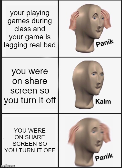 idk what title to give this | your playing games during class and your game is lagging real bad; you were on share screen so you turn it off; YOU WERE ON SHARE SCREEN SO YOU TURN IT OFF | image tagged in memes,panik kalm panik | made w/ Imgflip meme maker