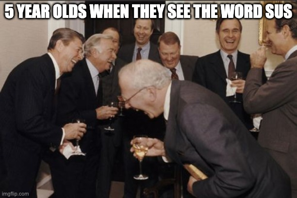 Laughing Men In Suits | 5 YEAR OLDS WHEN THEY SEE THE WORD SUS | image tagged in memes,laughing men in suits | made w/ Imgflip meme maker