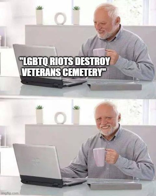 gay people are gay | "LGBTQ RIOTS DESTROY VETERANS CEMETERY" | image tagged in memes,hide the pain harold | made w/ Imgflip meme maker