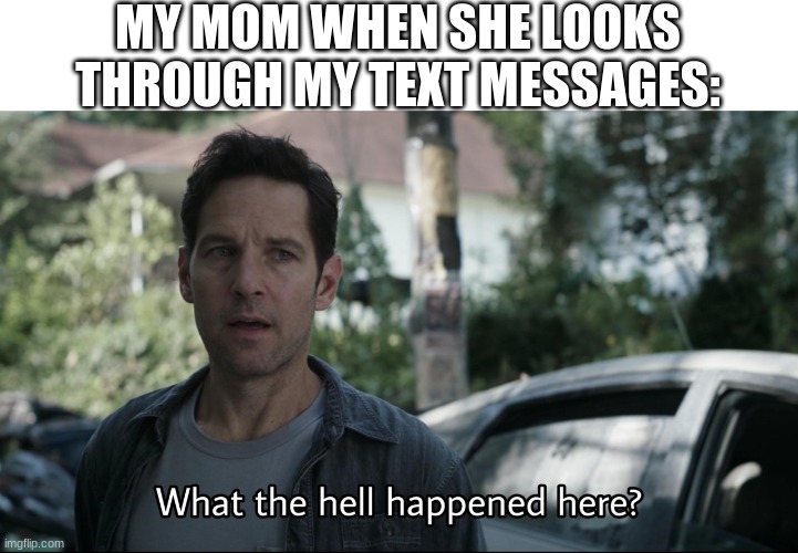 I hate when this happens | MY MOM WHEN SHE LOOKS THROUGH MY TEXT MESSAGES: | image tagged in what the hell happened here | made w/ Imgflip meme maker