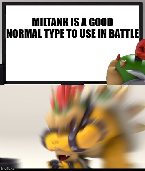 Bowser Block | MILTANK IS A GOOD NORMAL TYPE TO USE IN BATTLE | image tagged in bowser block | made w/ Imgflip meme maker
