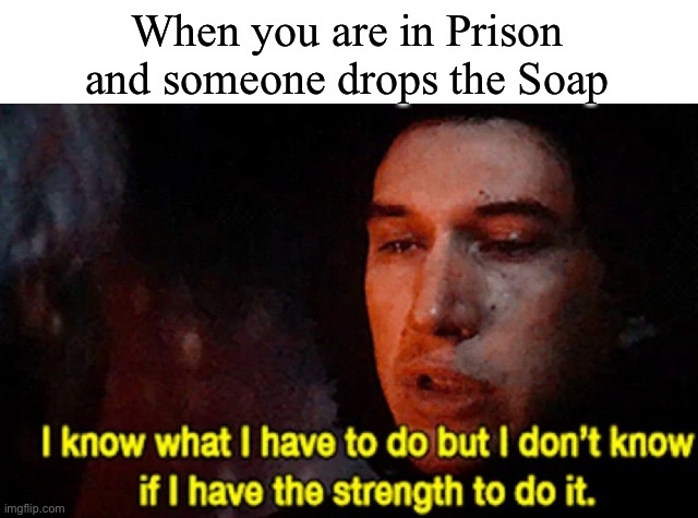 Whoop | When you are in Prison and someone drops the Soap | image tagged in i know what i have to do but i don t know if i have the strength | made w/ Imgflip meme maker