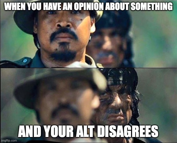 Rambo mad | WHEN YOU HAVE AN OPINION ABOUT SOMETHING; AND YOUR ALT DISAGREES | image tagged in rambo mad | made w/ Imgflip meme maker