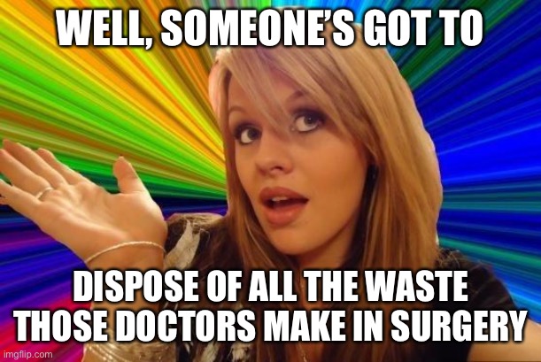 Dumb Blonde Meme | WELL, SOMEONE’S GOT TO DISPOSE OF ALL THE WASTE THOSE DOCTORS MAKE IN SURGERY | image tagged in memes,dumb blonde | made w/ Imgflip meme maker