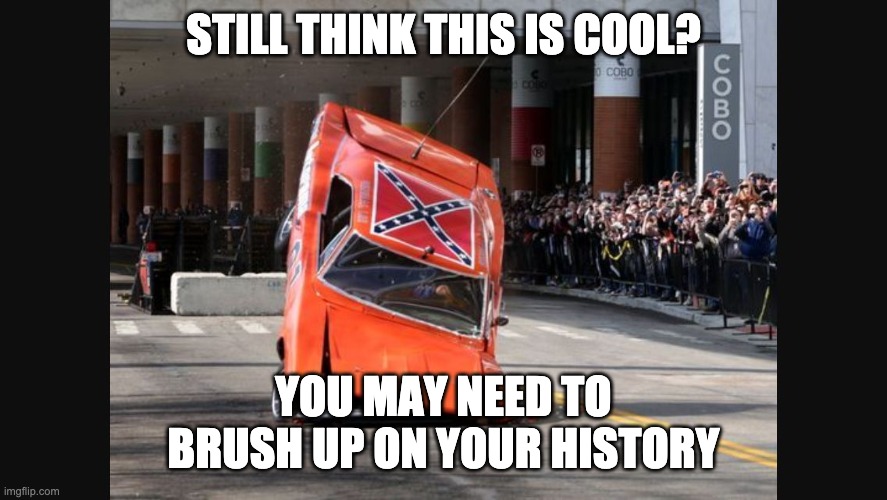 Time to let these "good old boys" rest -- or evolve | STILL THINK THIS IS COOL? YOU MAY NEED TO BRUSH UP ON YOUR HISTORY | image tagged in general lee cooters last stand,confederate flag,history | made w/ Imgflip meme maker