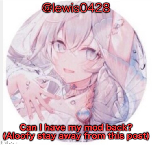 lewis0428 announcement temp 2 | @lewis0428; Can I have my mod back? (Aloofy stay away from this post) | image tagged in lewis0428 announcement temp 2 | made w/ Imgflip meme maker