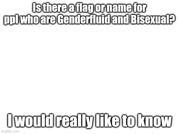 H e l p | Is there a flag or name for ppl who are Genderfluid and Bisexual? I would really like to know | image tagged in blank white template | made w/ Imgflip meme maker