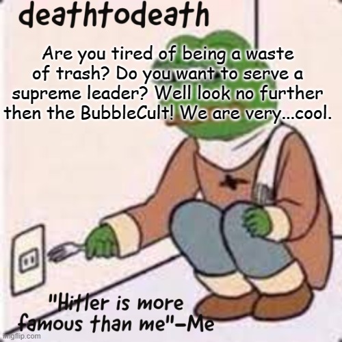 deathtodeath template | Are you tired of being a waste of trash? Do you want to serve a supreme leader? Well look no further then the BubbleCult! We are very...cool. | image tagged in deathtodeath template | made w/ Imgflip meme maker