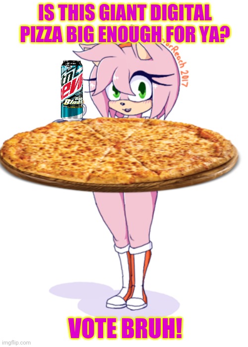 Amy delivers giant pizza! | IS THIS GIANT DIGITAL PIZZA BIG ENOUGH FOR YA? VOTE BRUH! | image tagged in amy rose,free,pizza,mountain dew,sonic the hedgehog | made w/ Imgflip meme maker