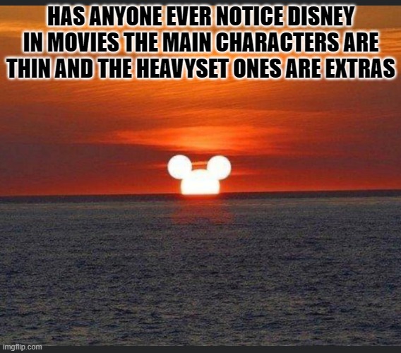 movie | HAS ANYONE EVER NOTICE DISNEY IN MOVIES THE MAIN CHARACTERS ARE THIN AND THE HEAVYSET ONES ARE EXTRAS | image tagged in disney sunset | made w/ Imgflip meme maker