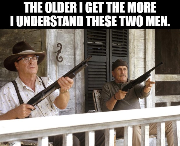 The Older I Become | THE OLDER I GET THE MORE I UNDERSTAND THESE TWO MEN. | image tagged in memes,funny,movies | made w/ Imgflip meme maker