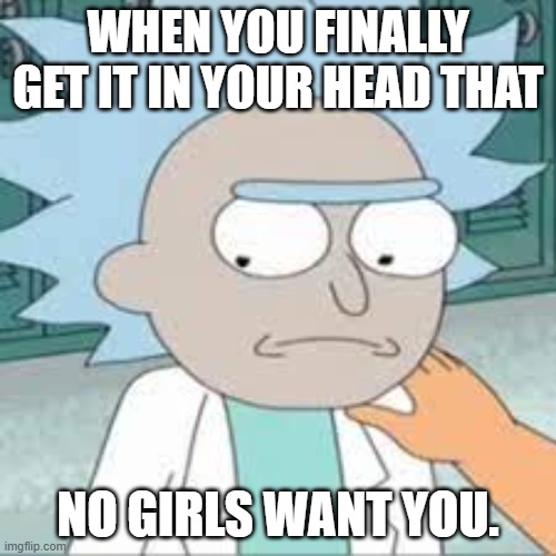 damn | WHEN YOU FINALLY GET IT IN YOUR HEAD THAT; NO GIRLS WANT YOU. | image tagged in sad rick | made w/ Imgflip meme maker
