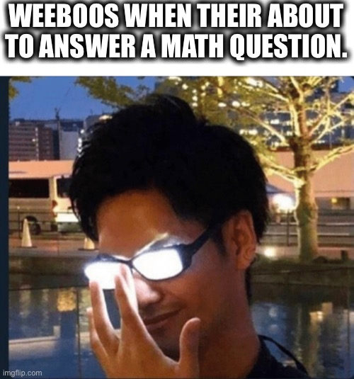 Anime glasses | WEEBOOS WHEN THEIR ABOUT TO ANSWER A MATH QUESTION. | image tagged in anime glasses | made w/ Imgflip meme maker