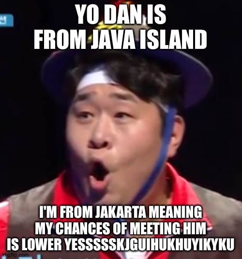 Something from 11 hours ago | YO DAN IS FROM JAVA ISLAND; I'M FROM JAKARTA MEANING MY CHANCES OF MEETING HIM IS LOWER YESSSSSKJGUIHUKHUYIKYKU | image tagged in call me shiyu now | made w/ Imgflip meme maker