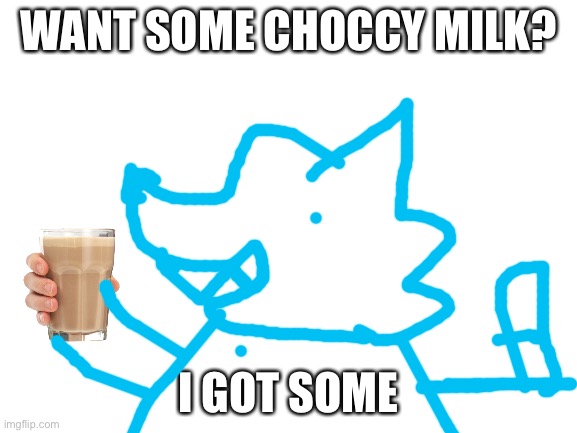 Best meme ever made | WANT SOME CHOCCY MILK? I GOT SOME | image tagged in blank white template | made w/ Imgflip meme maker