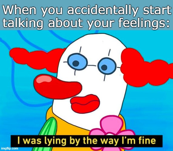 Gotcha' | When you accidentally start talking about your feelings: | image tagged in depression sadness hurt pain anxiety | made w/ Imgflip meme maker